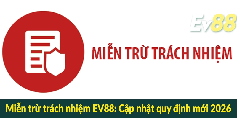 Miễn trừ trách nhiệm EV88 - Cập nhật quy định mới 2026